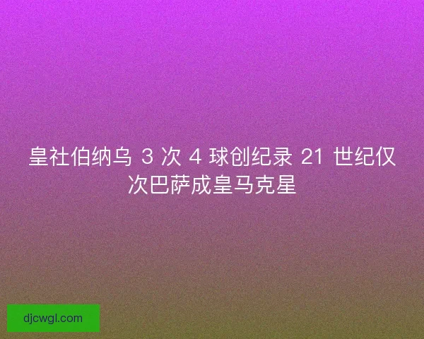皇社伯纳乌 3 次 4 球创纪录 21 世纪仅次巴萨成皇马克星
