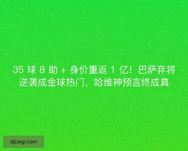 35 球 8 助 + 身价重返 1 亿！巴萨弃将逆袭成金球热门，哈维神预言终成真