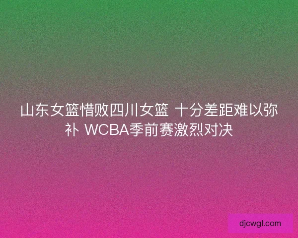 山东女篮惜败四川女篮 十分差距难以弥补 WCBA季前赛激烈对决